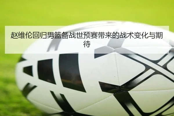 赵维伦回归男篮备战世预赛带来的战术变化与期待
